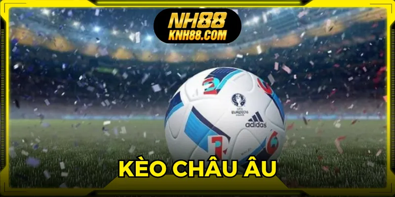 Kèo Châu Âu - Hướng Dẫn Chơi Và Kinh Nghiệm Thắng Tại NH88